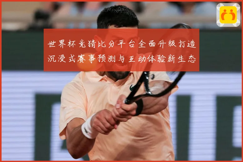 世界杯竞猜比分平台全面升级打造沉浸式赛事预测与互动体验新生态数据研判