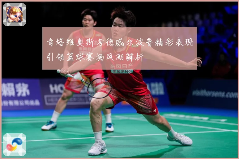 肯塔维奥斯考德威尔波普精彩表现引领篮球赛场风潮解析