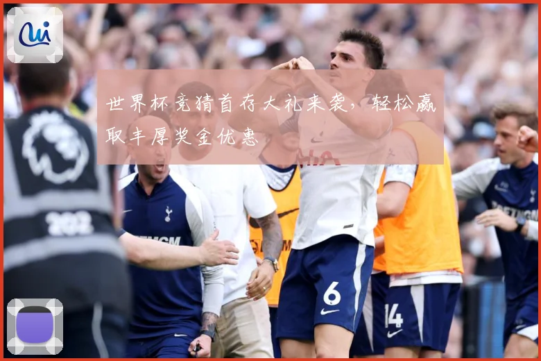 世界杯竞猜首存大礼来袭，轻松赢取丰厚奖金优惠