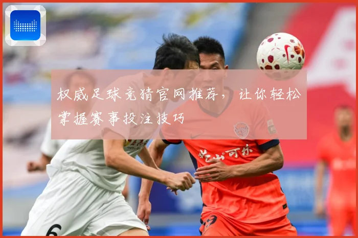 权威足球竞猜官网推荐，让你轻松掌握赛事投注技巧
