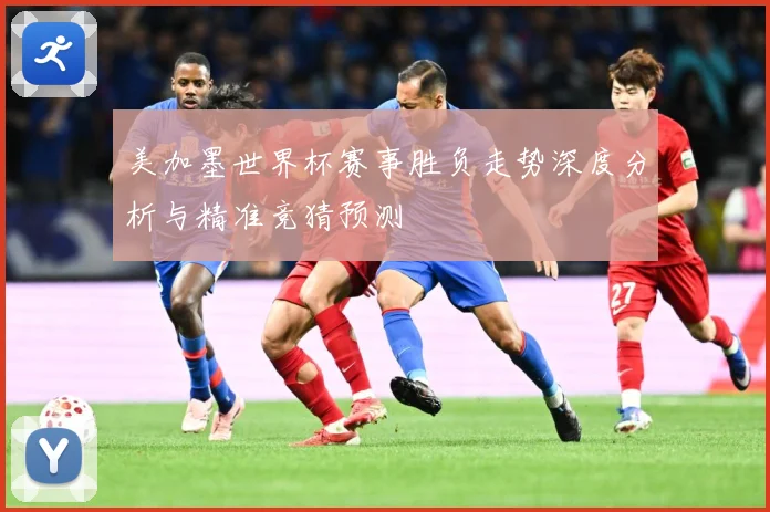 美加墨世界杯赛事胜负走势深度分析与精准竞猜预测
