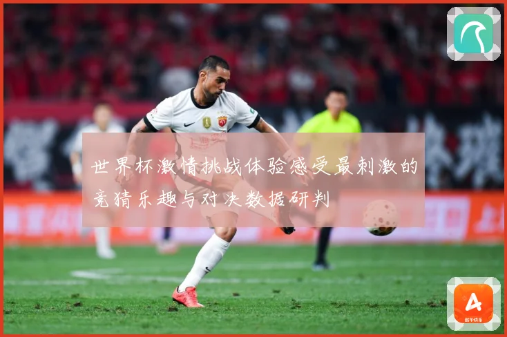 世界杯激情挑战体验感受最刺激的竞猜乐趣与对决数据研判