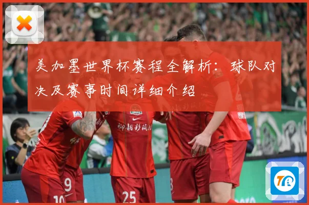 美加墨世界杯赛程全解析：球队对决及赛事时间详细介绍