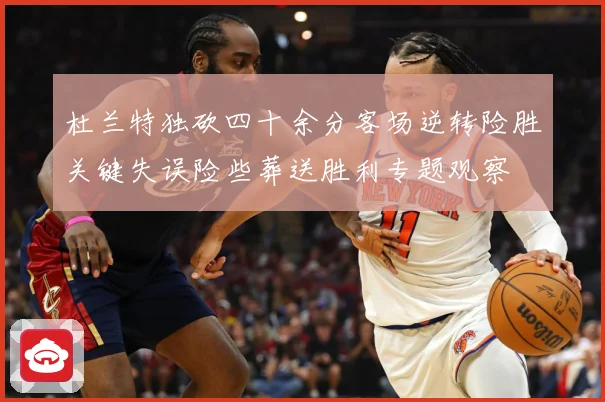 杜兰特独砍四十余分客场逆转险胜关键失误险些葬送胜利专题观察