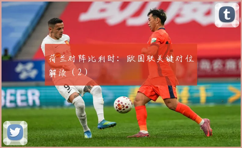 荷兰对阵比利时：欧国联关键对位解读（2）