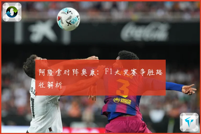 阿隆索对阵奥康：F1大奖赛争胜路径解析