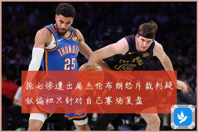 抢七惨遭出局杰伦布朗怒斥裁判疑似偏袒只针对自己赛场复盘