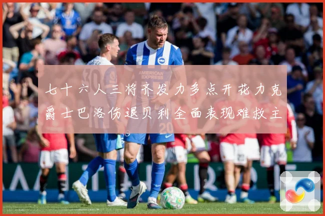 七十六人三将齐发力多点开花力克爵士巴洛伤退贝利全面表现难救主赛场复盘