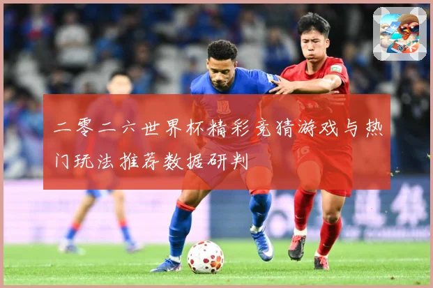 二零二六世界杯精彩竞猜游戏与热门玩法推荐数据研判
