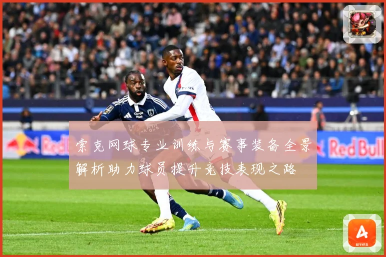 索克网球专业训练与赛事装备全景解析助力球员提升竞技表现之路