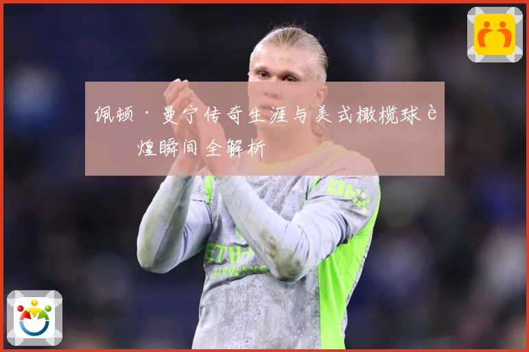 佩顿·曼宁传奇生涯与美式橄榄球辉煌瞬间全解析