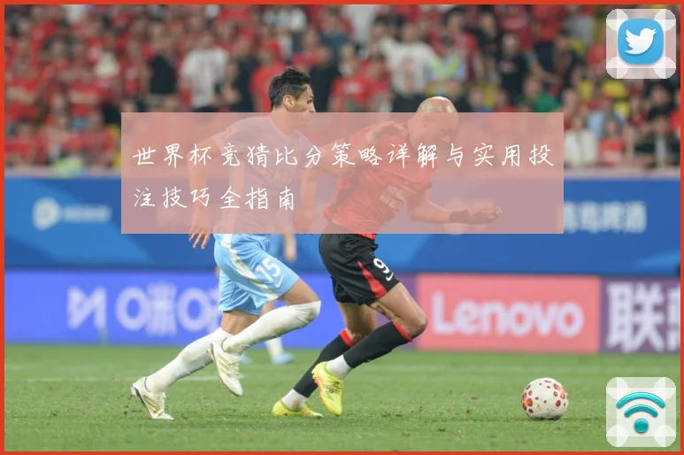 世界杯竞猜比分策略详解与实用投注技巧全指南