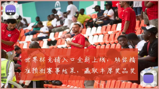 世界杯竞猜入口全新上线，助你精准预测赛事结果，赢取丰厚奖品奖励