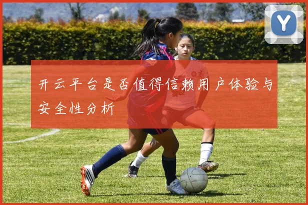开云平台是否值得信赖用户体验与安全性分析
