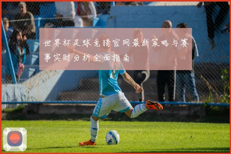 世界杯足球竞猜官网最新策略与赛事实时分析全面指南