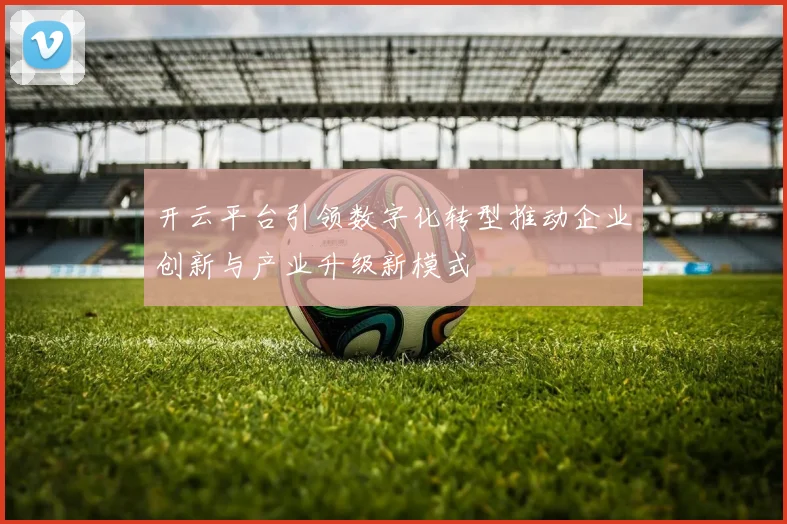 开云平台引领数字化转型推动企业创新与产业升级新模式