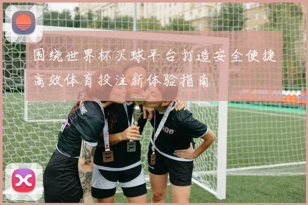 围绕世界杯买球平台打造安全便捷高效体育投注新体验指南