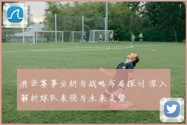 开云赛事分析与战略布局探讨 深入解析球队表现与未来走势