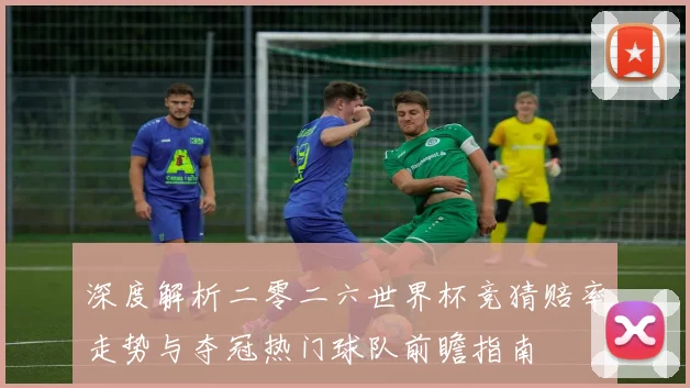 深度解析二零二六世界杯竞猜赔率走势与夺冠热门球队前瞻指南