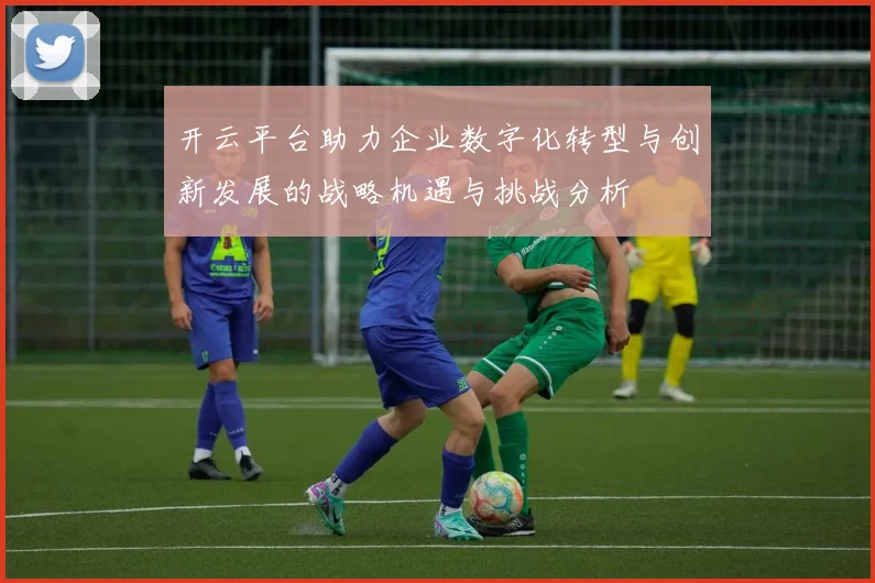 开云平台助力企业数字化转型与创新发展的战略机遇与挑战分析
