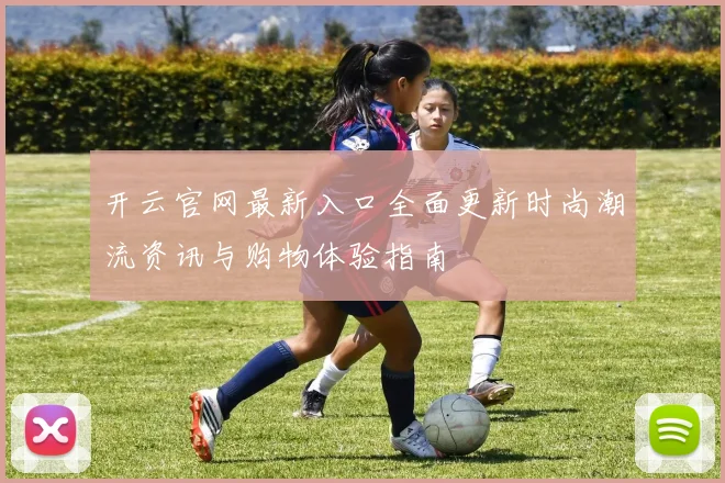开云官网最新入口全面更新时尚潮流资讯与购物体验指南