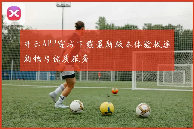 开云APP官方下载最新版本体验极速购物与优质服务