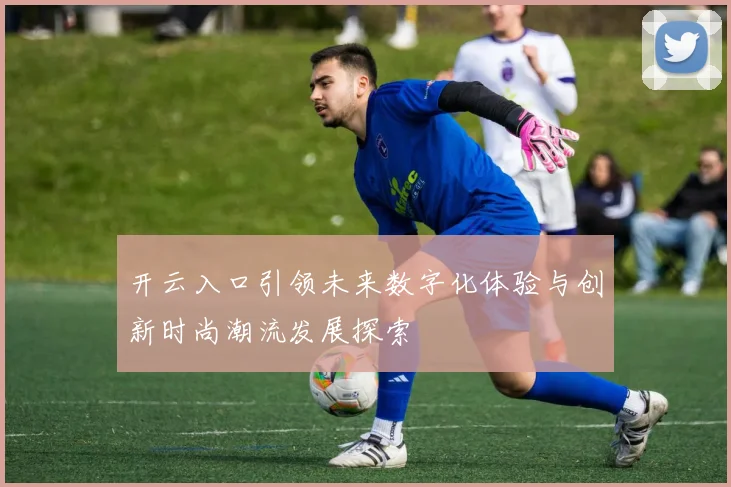 开云入口引领未来数字化体验与创新时尚潮流发展探索