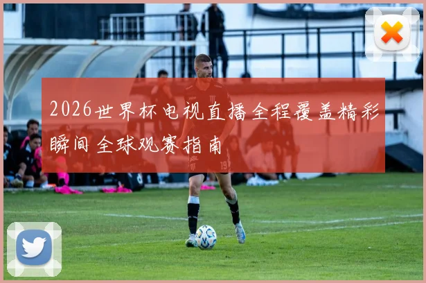 2026世界杯电视直播全程覆盖精彩瞬间全球观赛指南