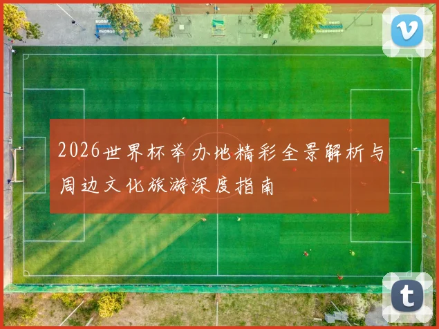 2026世界杯举办地精彩全景解析与周边文化旅游深度指南