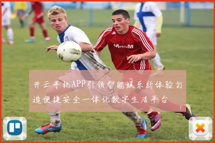 开云手机APP引领智能娱乐新体验打造便捷安全一体化数字生活平台