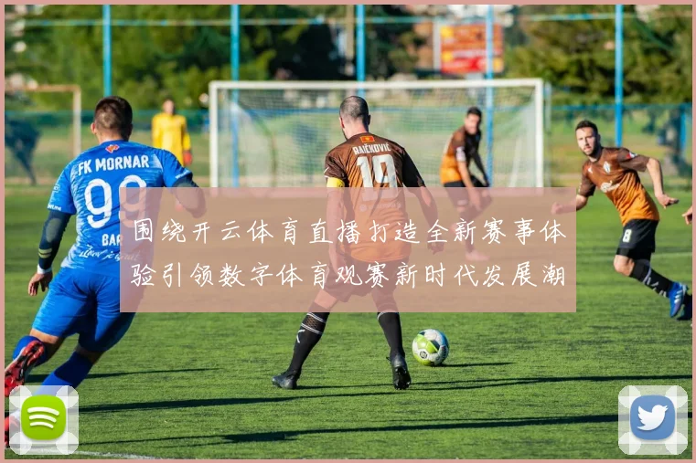 围绕开云体育直播打造全新赛事体验引领数字体育观赛新时代发展潮