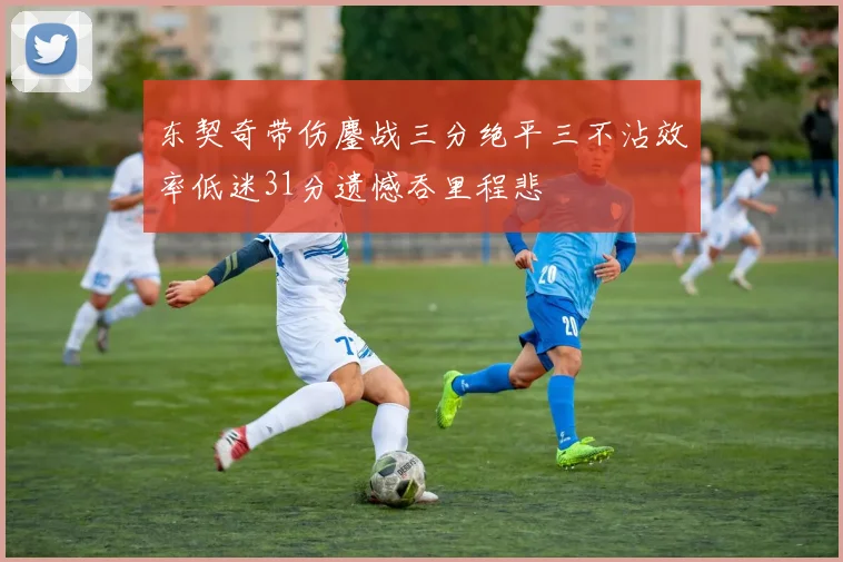 东契奇带伤鏖战三分绝平三不沾效率低迷31分遗憾吞里程悲