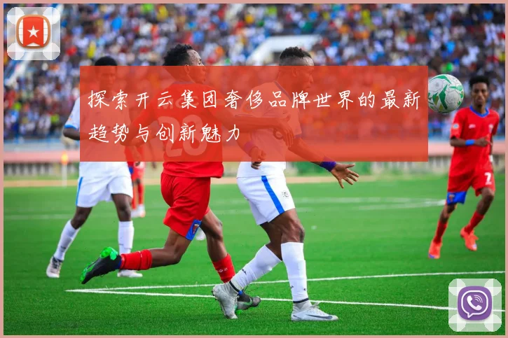 探索开云集团奢侈品牌世界的最新趋势与创新魅力
