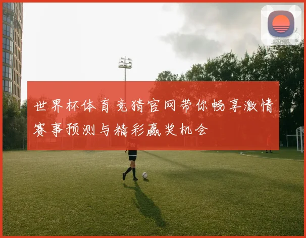 世界杯体育竞猜官网带你畅享激情赛事预测与精彩赢奖机会