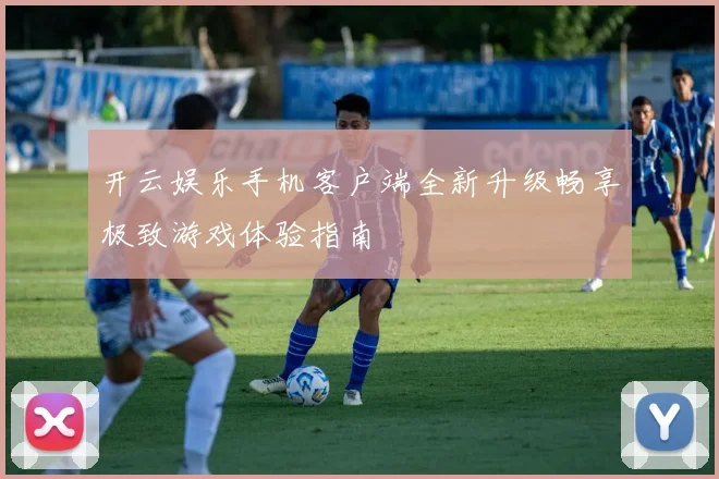 开云娱乐手机客户端全新升级畅享极致游戏体验指南