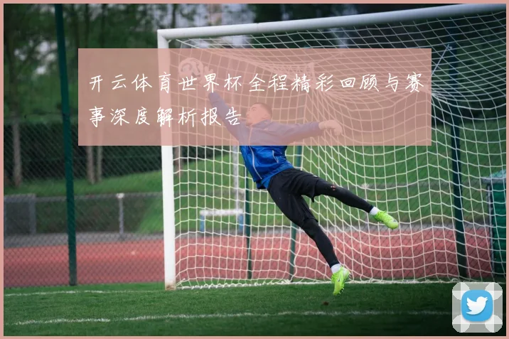 开云体育世界杯全程精彩回顾与赛事深度解析报告