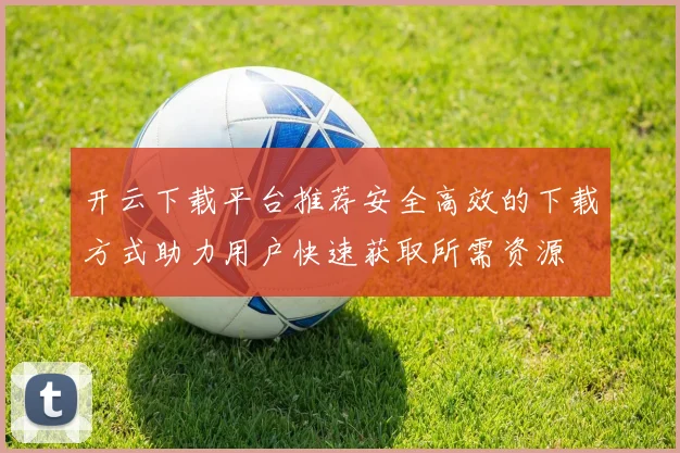 开云下载平台推荐安全高效的下载方式助力用户快速获取所需资源