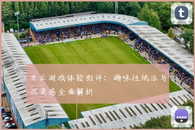 开云游戏体验测评：趣味性玩法与沉浸感全面解析