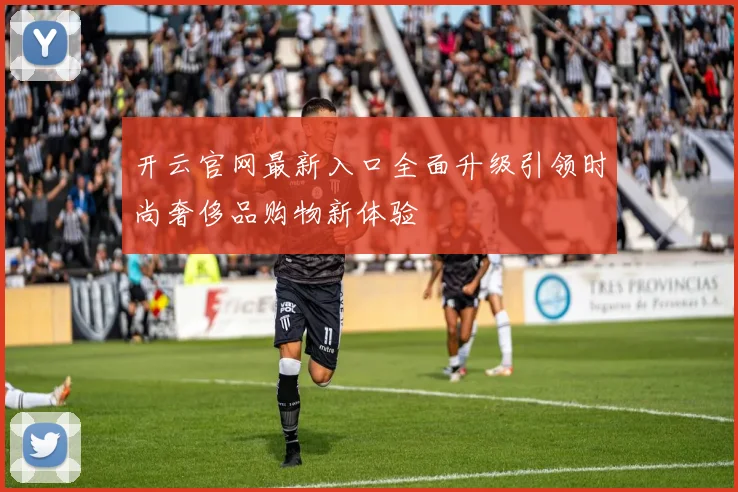 开云官网最新入口全面升级引领时尚奢侈品购物新体验