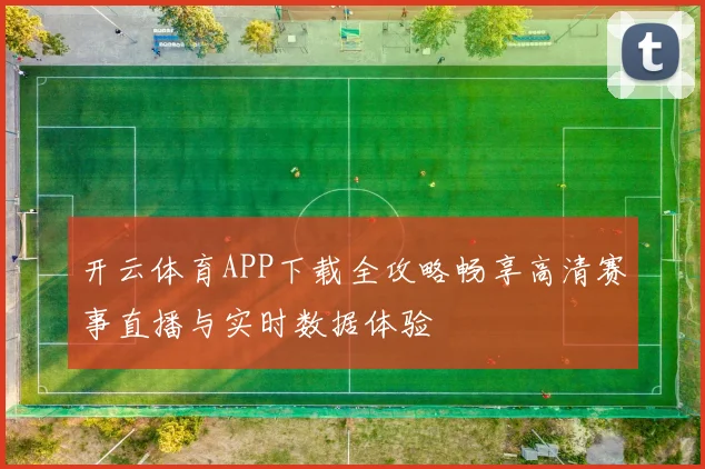 开云体育APP下载全攻略畅享高清赛事直播与实时数据体验