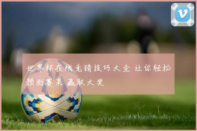 世界杯在线竞猜技巧大全 让你轻松预测赛果 赢取大奖