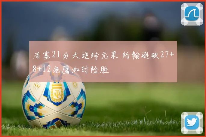 活塞21分大逆转无果 约翰逊砍27+8+12老鹰加时险胜