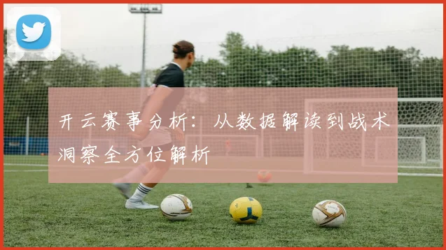 开云赛事分析：从数据解读到战术洞察全方位解析