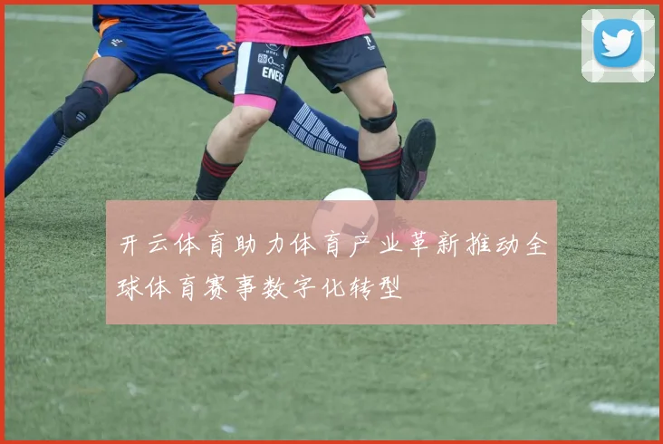 开云体育助力体育产业革新推动全球体育赛事数字化转型