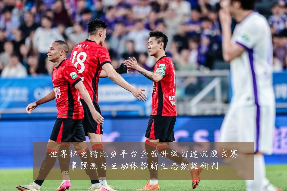 世界杯竞猜比分平台全面升级打造沉浸式赛事预测与互动体验新生态数据研判