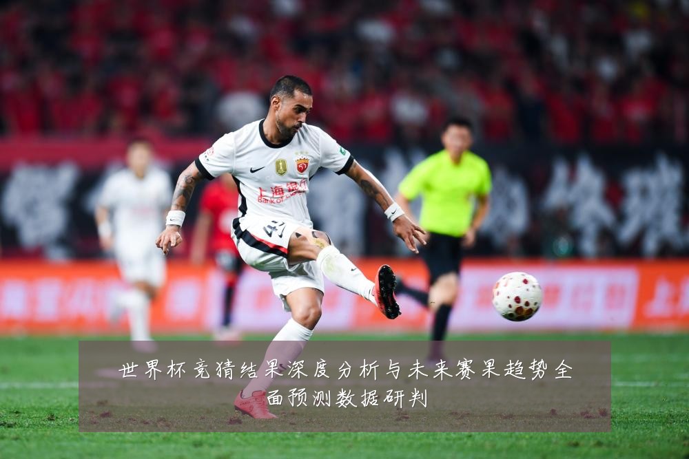 世界杯竞猜结果深度分析与未来赛果趋势全面预测数据研判